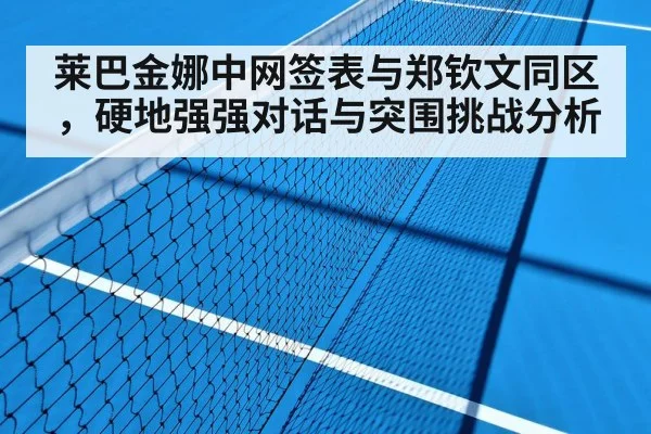 莱巴金娜中网签表与郑钦文同区，硬地强强对话与突围挑战分析