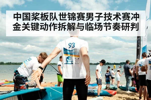 中国桨板队世锦赛男子技术赛冲金关键动作拆解与临场节奏研判