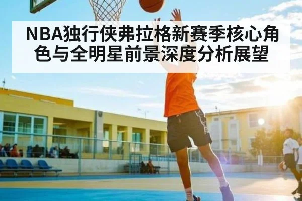 NBA独行侠弗拉格新赛季核心角色与全明星前景深度分析展望