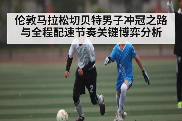 伦敦马拉松切贝特男子冲冠之路与全程配速节奏关键博弈分析