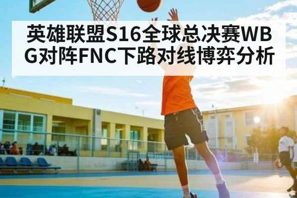 英雄联盟S16全球总决赛WBG对阵FNC下路对线博弈分析