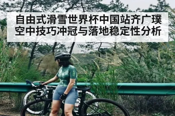 自由式滑雪世界杯中国站齐广璞空中技巧冲冠与落地稳定性分析