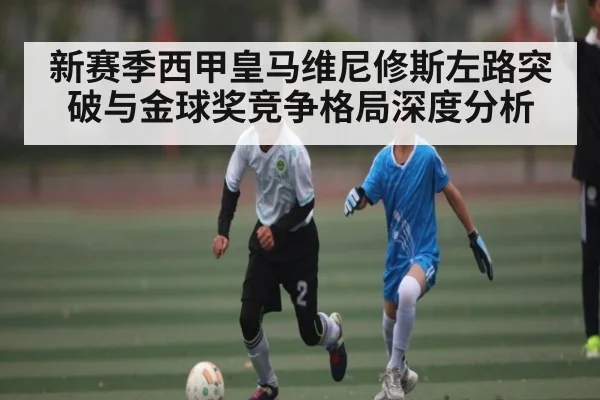 新赛季西甲皇马维尼修斯左路突破与金球奖竞争格局深度分析