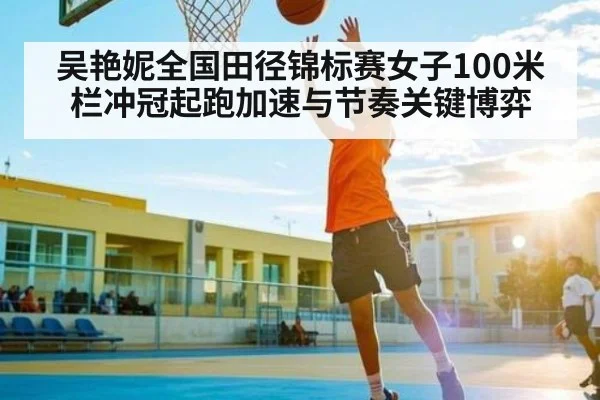 吴艳妮全国田径锦标赛女子100米栏冲冠起跑加速与节奏关键博弈