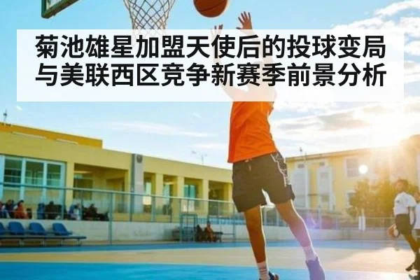 菊池雄星加盟天使后的投球变局与美联西区竞争新赛季前景分析