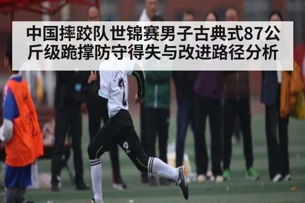 中国摔跤队世锦赛男子古典式87公斤级跪撑防守得失与改进路径分析