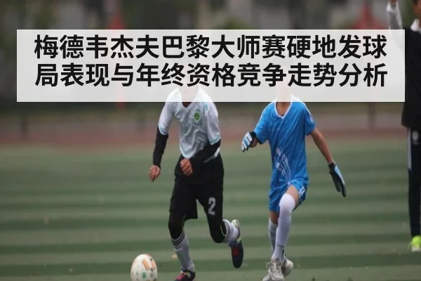 梅德韦杰夫巴黎大师赛硬地发球局表现与年终资格竞争走势分析（yabo）